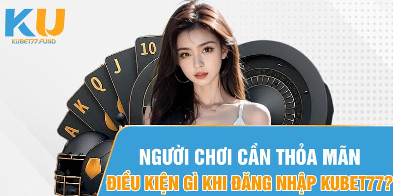 Người chơi cần thỏa mãn điều kiện gì khi đăng nhập Kubet77?