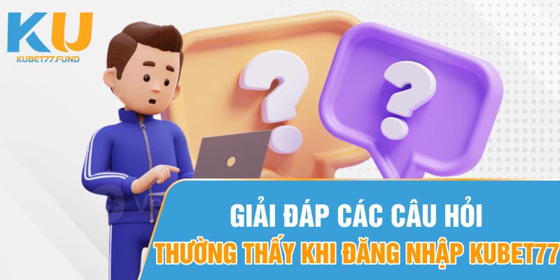 Giải đáp các câu hỏi thường thấy khi đăng nhập Kubet77