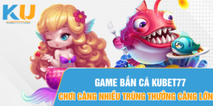 Game bắn cá Kubet77 - Chơi càng nhiều trúng thưởng càng lớn